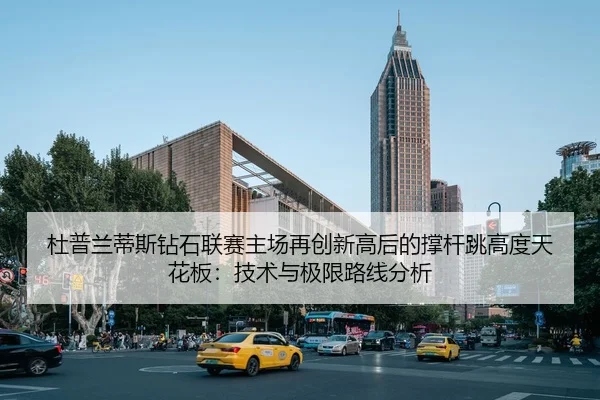 杜普兰蒂斯钻石联赛主场再创新高后的撑杆跳高度天花板：技术与极限路线分析