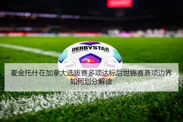 麦金托什在加拿大选拔赛多项达标后世锦赛兼项边界如何划分解读