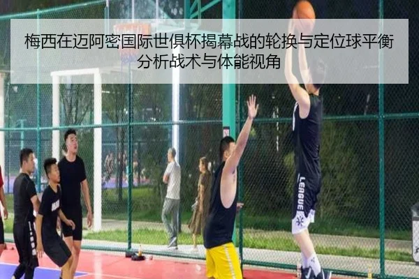 梅西在迈阿密国际世俱杯揭幕战的轮换与定位球平衡分析战术与体能视角