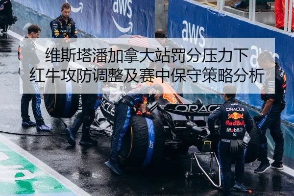 维斯塔潘加拿大站罚分压力下 红牛攻防调整及赛中保守策略分析