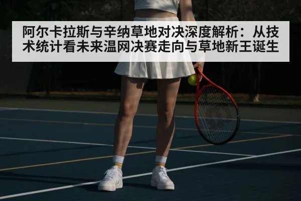 阿尔卡拉斯与辛纳草地对决深度解析:从技术统计看未来温网决赛走向与草地新王诞生