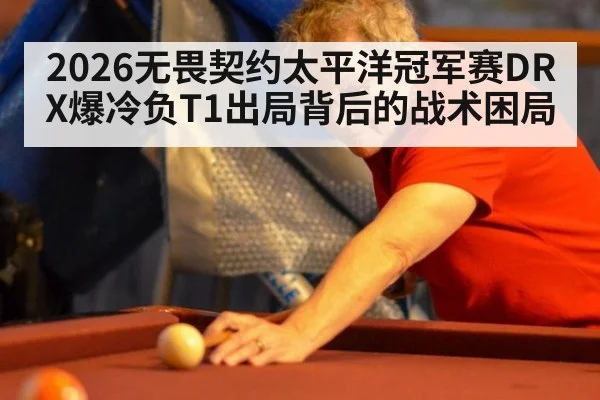 2026无畏契约太平洋冠军赛DRX爆冷负T1出局背后的战术困局