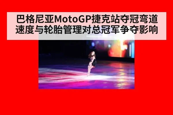 巴格尼亚MotoGP捷克站夺冠弯道速度与轮胎管理对总冠军争夺影响