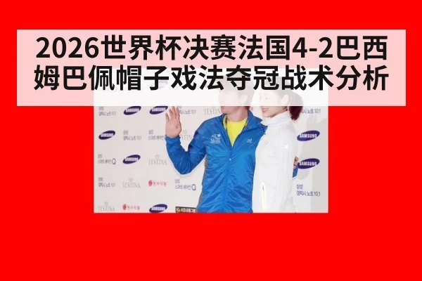 2026世界杯决赛法国4-2巴西姆巴佩帽子戏法夺冠战术分析