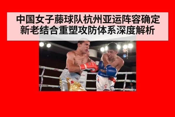 中国女子藤球队杭州亚运阵容确定 新老结合重塑攻防体系深度解析
